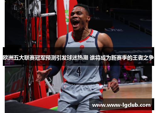 欧洲五大联赛冠军预测引发球迷热潮 谁将成为新赛季的王者之争