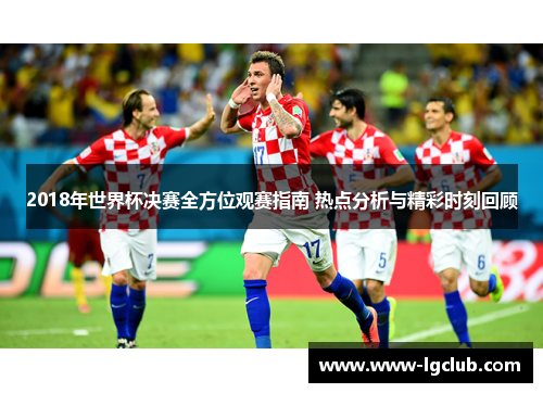 2018年世界杯决赛全方位观赛指南 热点分析与精彩时刻回顾