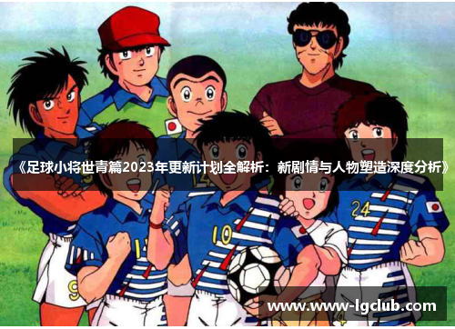 《足球小将世青篇2023年更新计划全解析：新剧情与人物塑造深度分析》