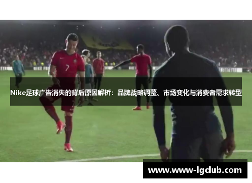 Nike足球广告消失的背后原因解析：品牌战略调整、市场变化与消费者需求转型
