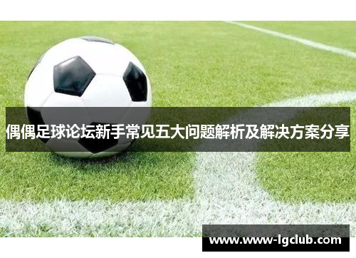偶偶足球论坛新手常见五大问题解析及解决方案分享