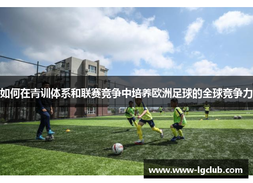 如何在青训体系和联赛竞争中培养欧洲足球的全球竞争力 如何在青训体系和联赛竞争中培养欧洲足球的全球竞争力