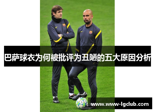 巴萨球衣为何被批评为丑陋的五大原因分析 巴萨球衣为何被批评为丑陋的五大原因分析