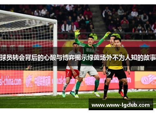 球员转会背后的心酸与博弈揭示绿茵场外不为人知的故事