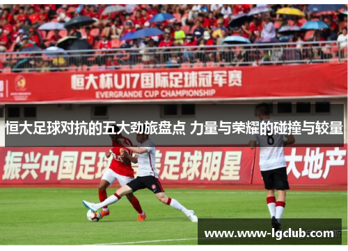恒大足球对抗的五大劲旅盘点 力量与荣耀的碰撞与较量 恒大足球对抗的五大劲旅盘点 力量与荣耀的碰撞与较量