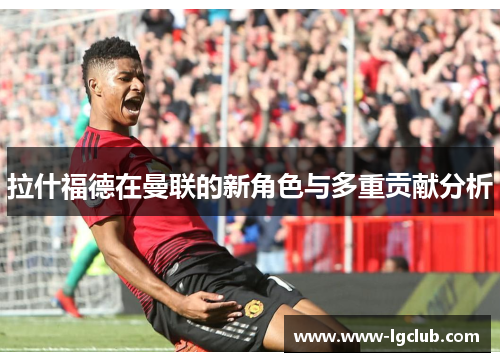 拉什福德在曼联的新角色与多重贡献分析