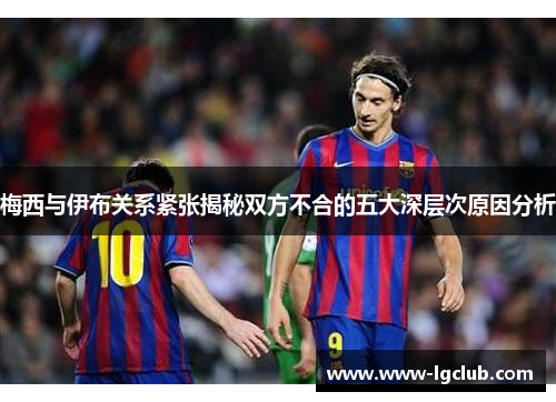 梅西与伊布关系紧张揭秘双方不合的五大深层次原因分析 梅西与伊布关系紧张揭秘双方不合的五大深层次原因分析