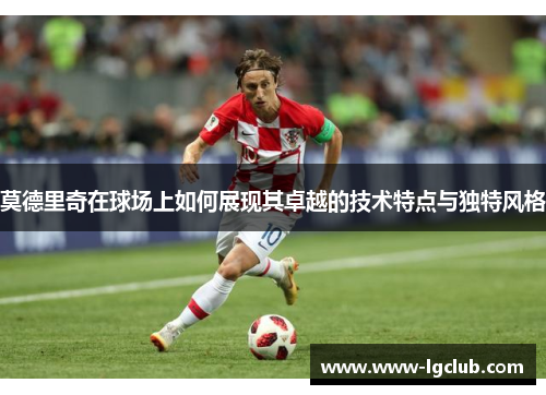 莫德里奇在球场上如何展现其卓越的技术特点与独特风格 莫德里奇在球场上如何展现其卓越的技术特点与独特风格