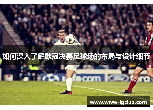 如何深入了解欧冠决赛足球场的布局与设计细节 如何深入了解欧冠决赛足球场的布局与设计细节