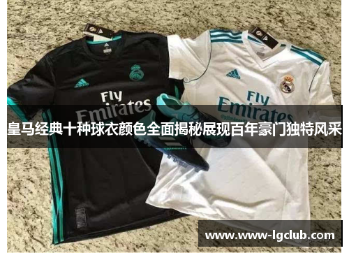 皇马经典十种球衣颜色全面揭秘展现百年豪门独特风采 皇马经典十种球衣颜色全面揭秘展现百年豪门独特风采