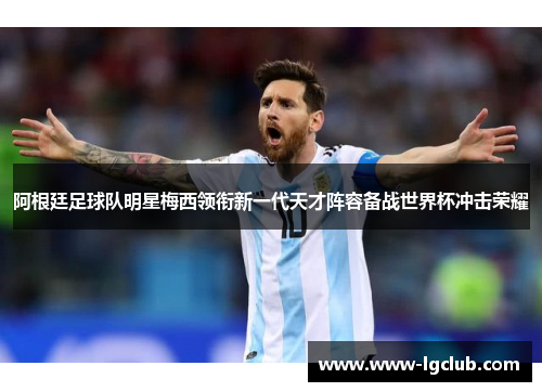 阿根廷足球队明星梅西领衔新一代天才阵容备战世界杯冲击荣耀