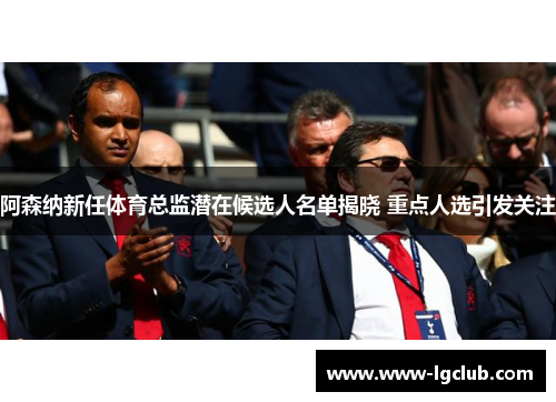 阿森纳新任体育总监潜在候选人名单揭晓 重点人选引发关注 阿森纳新任体育总监潜在候选人名单揭晓 重点人选引发关注
