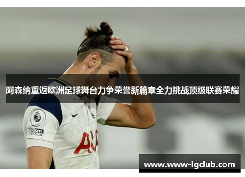 阿森纳重返欧洲足球舞台力争荣誉新篇章全力挑战顶级联赛荣耀 阿森纳重返欧洲足球舞台力争荣誉新篇章全力挑战顶级联赛荣耀