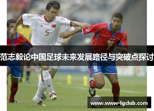范志毅论中国足球未来发展路径与突破点探讨 范志毅论中国足球未来发展路径与突破点探讨