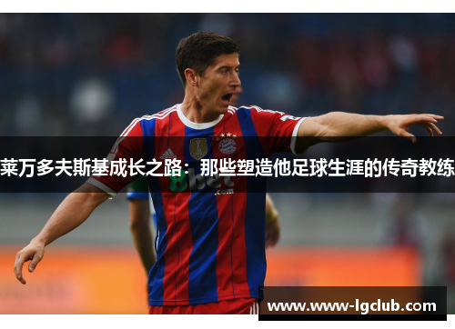 莱万多夫斯基成长之路：那些塑造他足球生涯的传奇教练