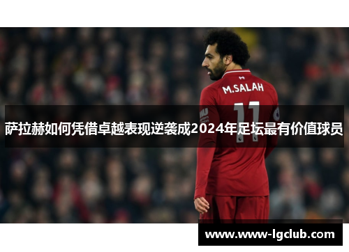 萨拉赫如何凭借卓越表现逆袭成2024年足坛最有价值球员