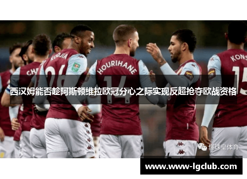 西汉姆能否趁阿斯顿维拉欧冠分心之际实现反超抢夺欧战资格 西汉姆能否趁阿斯顿维拉欧冠分心之际实现反超抢夺欧战资格