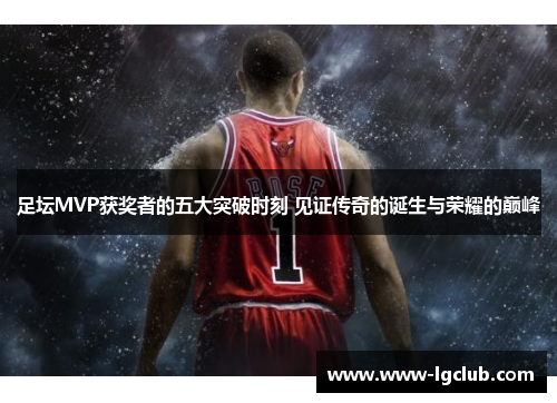足坛MVP获奖者的五大突破时刻 见证传奇的诞生与荣耀的巅峰