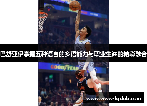巴舒亚伊掌握五种语言的多语能力与职业生涯的精彩融合 巴舒亚伊掌握五种语言的多语能力与职业生涯的精彩融合