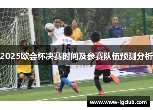 2025欧会杯决赛时间及参赛队伍预测分析 2025欧会杯决赛时间及参赛队伍预测分析