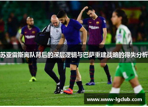 苏亚雷斯离队背后的深层逻辑与巴萨重建战略的得失分析