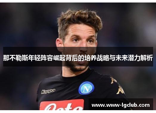 那不勒斯年轻阵容崛起背后的培养战略与未来潜力解析 那不勒斯年轻阵容崛起背后的培养战略与未来潜力解析