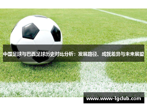 中国足球与巴西足球历史对比分析:发展路径、成就差异与未来展望 中国足球与巴西足球历史对比分析:发展路径、成就差异与未来展望