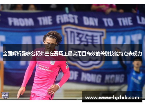 全面解析曼联名将弗兰在赛场上最实用且高效的关键技能特点表现力