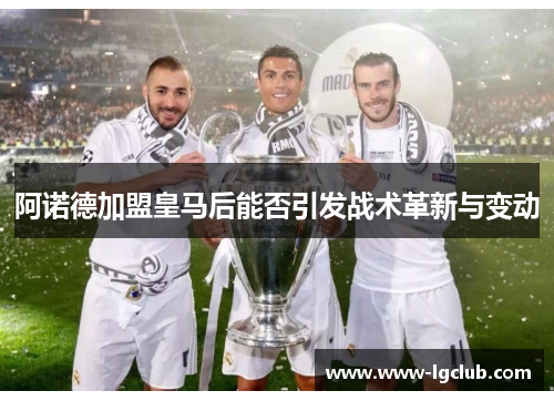 阿诺德加盟皇马后能否引发战术革新与变动 阿诺德加盟皇马后能否引发战术革新与变动