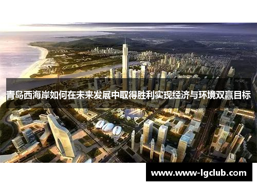 青岛西海岸如何在未来发展中取得胜利实现经济与环境双赢目标 青岛西海岸如何在未来发展中取得胜利实现经济与环境双赢目标