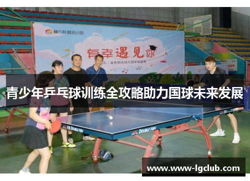 青少年乒乓球训练全攻略助力国球未来发展 青少年乒乓球训练全攻略助力国球未来发展