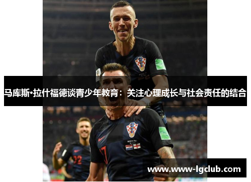 马库斯·拉什福德谈青少年教育:关注心理成长与社会责任的结合 马库斯·拉什福德谈青少年教育:关注心理成长与社会责任的结合