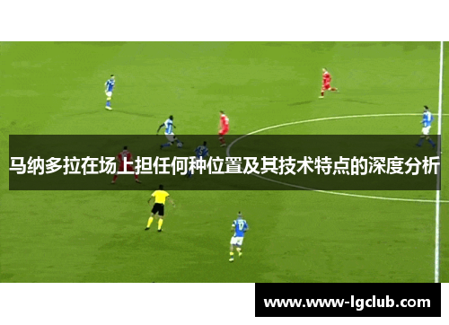 马纳多拉在场上担任何种位置及其技术特点的深度分析 马纳多拉在场上担任何种位置及其技术特点的深度分析