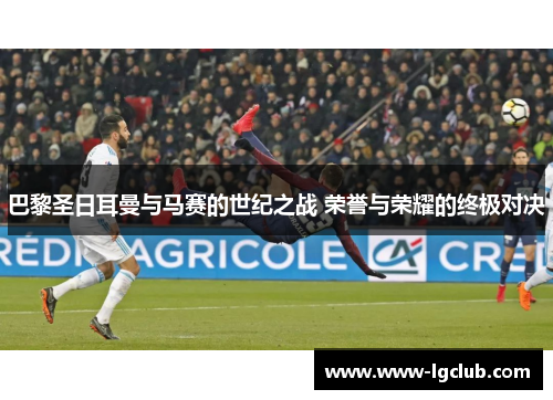 巴黎圣日耳曼与马赛的世纪之战 荣誉与荣耀的终极对决 巴黎圣日耳曼与马赛的世纪之战 荣誉与荣耀的终极对决