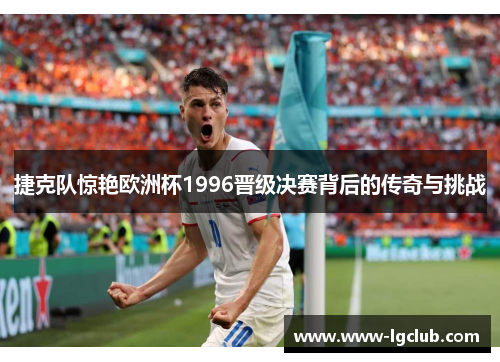 捷克队惊艳欧洲杯1996晋级决赛背后的传奇与挑战