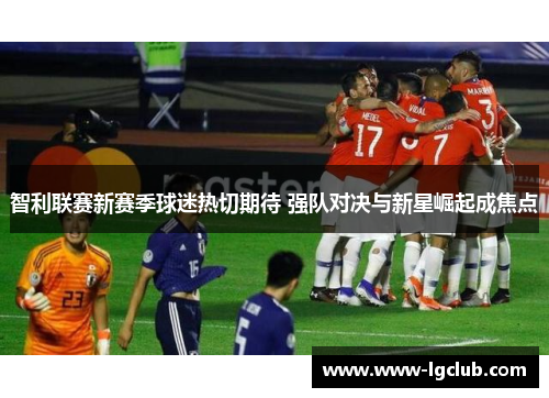 智利联赛新赛季球迷热切期待 强队对决与新星崛起成焦点