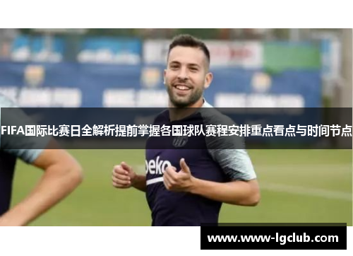 FIFA国际比赛日全解析提前掌握各国球队赛程安排重点看点与时间节点