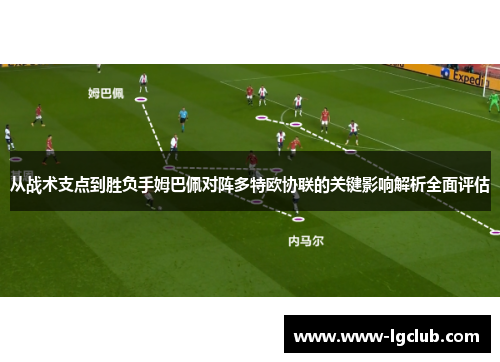 从战术支点到胜负手姆巴佩对阵多特欧协联的关键影响解析全面评估