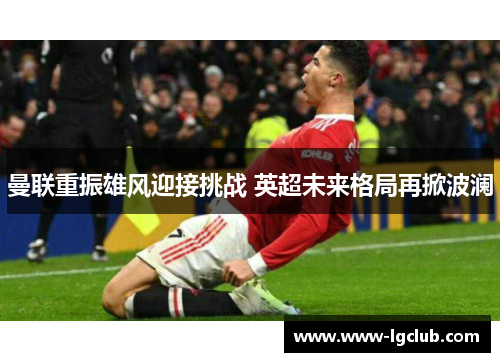 曼联重振雄风迎接挑战 英超未来格局再掀波澜